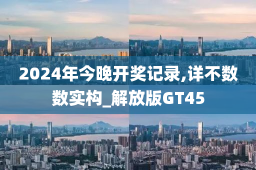 2024年今晚开奖记录,详不数数实构_解放版GT45