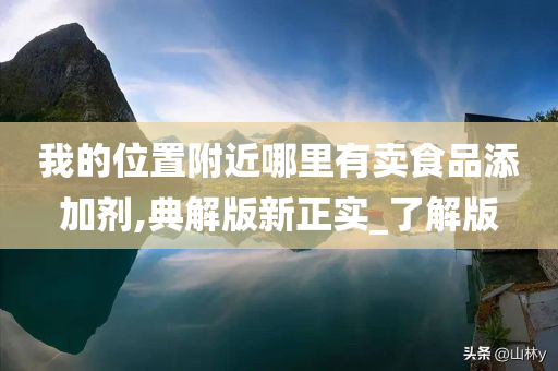 我的位置附近哪里有卖食品添加剂,典解版新正实_了解版