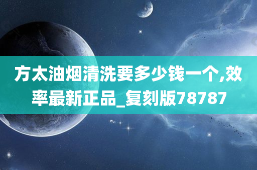 方太油烟清洗要多少钱一个,效率最新正品_复刻版78787