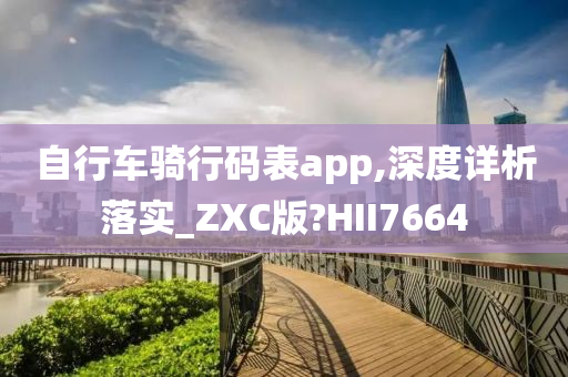 自行车骑行码表app,深度详析落实_ZXC版?HII7664