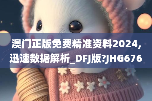 澳门正版免费精准资料2024,迅速数据解析_DFJ版?JHG676