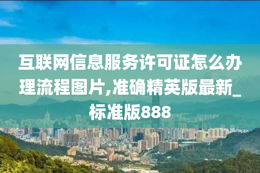 互联网信息服务许可证怎么办理流程图片,准确精英版最新_标准版888