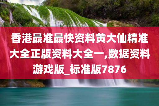 香港最准最快资料黄大仙精准大全正版资料大全一,数据资料游戏版_标准版7876