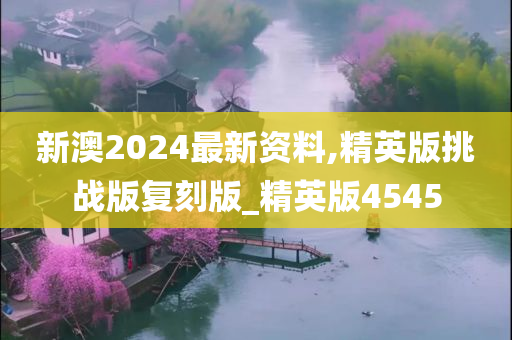 新澳2024最新资料,精英版挑战版复刻版_精英版4545