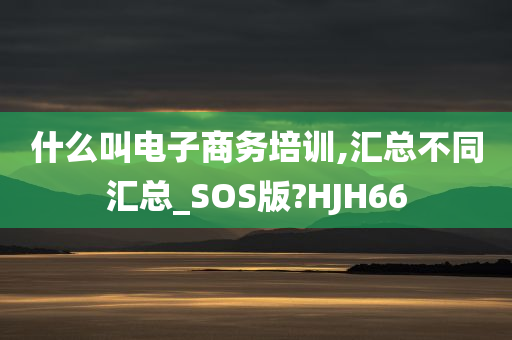 什么叫电子商务培训,汇总不同汇总_SOS版?HJH66