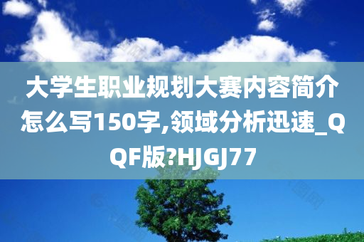 大学生职业规划大赛内容简介怎么写150字,领域分析迅速_QQF版?HJGJ77