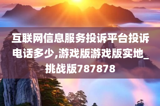 互联网信息服务投诉平台投诉电话多少,游戏版游戏版实地_挑战版787878