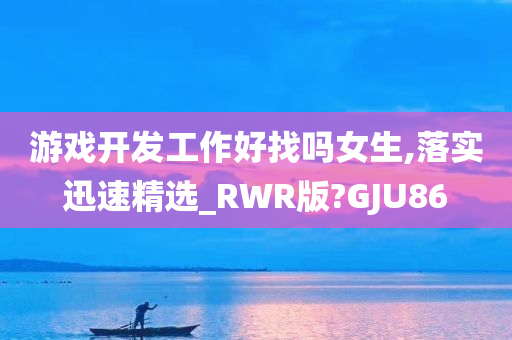 游戏开发工作好找吗女生,落实迅速精选_RWR版?GJU86