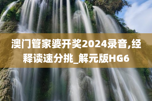 澳门管家婆开奖2024录音,经释读速分挑_解元版HG6