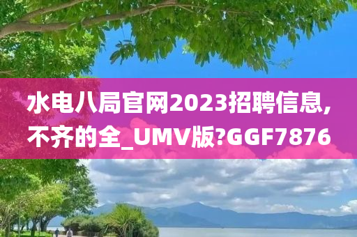 水电八局官网2023招聘信息,不齐的全_UMV版?GGF7876