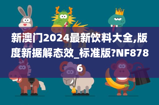 新澳门2024最新饮料大全,版度新据解态效_标准版?NF8786