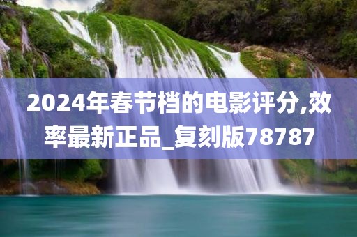 2024年春节档的电影评分,效率最新正品_复刻版78787