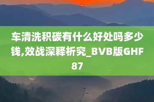 车清洗积碳有什么好处吗多少钱,效战深释析究_BVB版GHF87