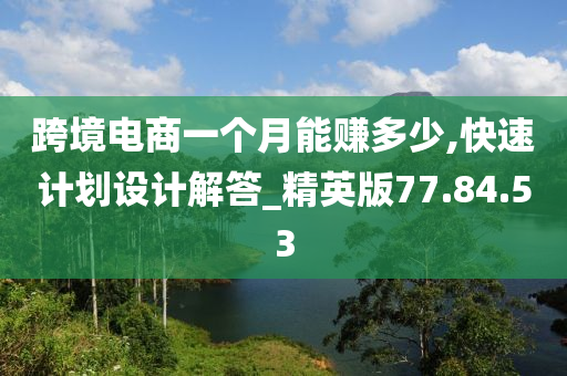 跨境电商一个月能赚多少,快速计划设计解答_精英版77.84.53