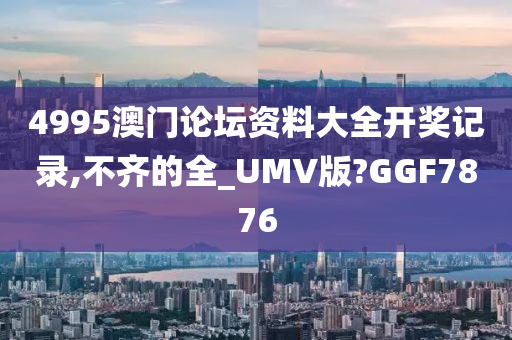 4995澳门论坛资料大全开奖记录,不齐的全_UMV版?GGF7876