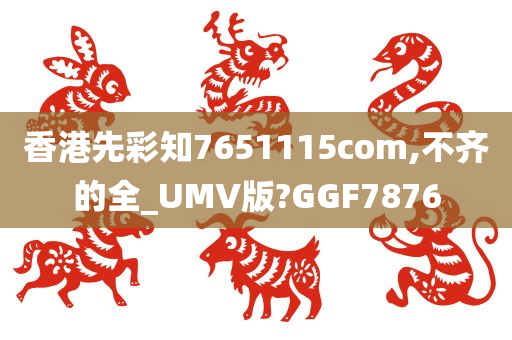 香港先彩知7651115com,不齐的全_UMV版?GGF7876