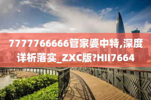 7777766666管家婆中特,深度详析落实_ZXC版?HII7664