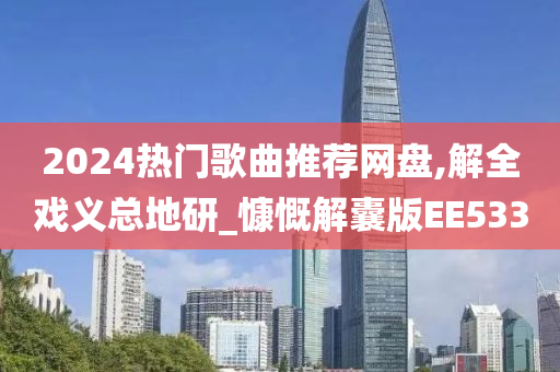 2024热门歌曲推荐网盘,解全戏义总地研_慷慨解囊版EE533