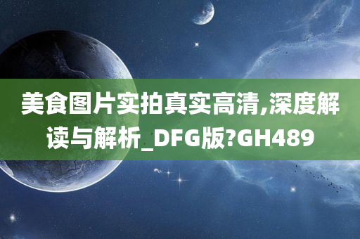 美食图片实拍真实高清,深度解读与解析_DFG版?GH489