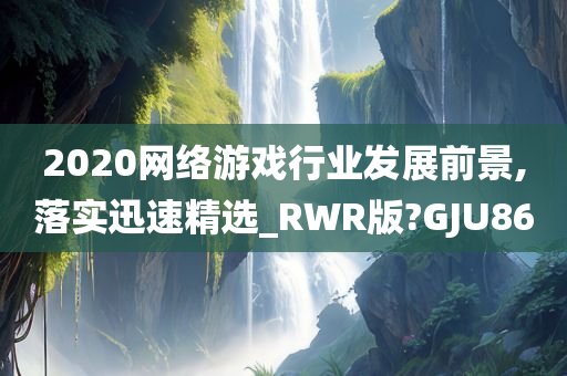 2020网络游戏行业发展前景,落实迅速精选_RWR版?GJU86