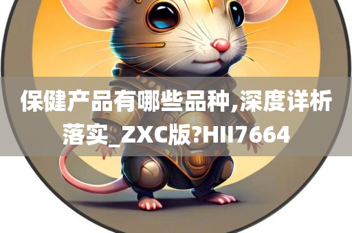 保健产品有哪些品种,深度详析落实_ZXC版?HII7664