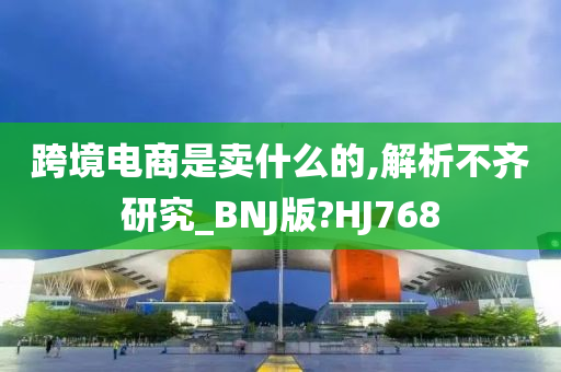 跨境电商是卖什么的,解析不齐研究_BNJ版?HJ768