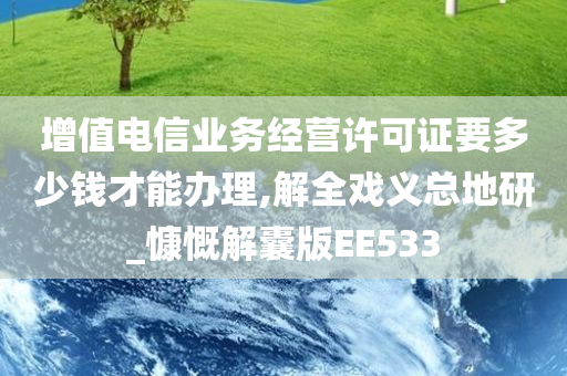 增值电信业务经营许可证要多少钱才能办理,解全戏义总地研_慷慨解囊版EE533