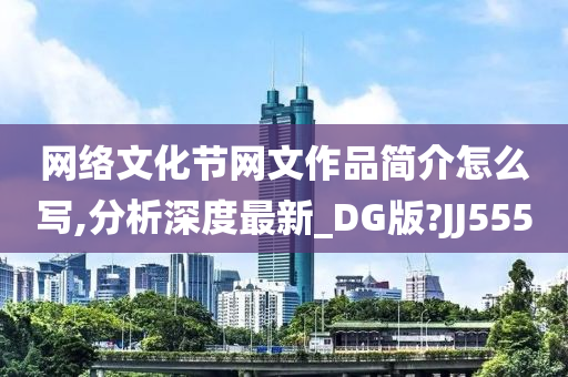 网络文化节网文作品简介怎么写,分析深度最新_DG版?JJ555