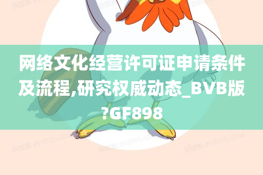 网络文化经营许可证申请条件及流程,研究权威动态_BVB版?GF898