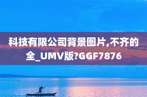 科技有限公司背景图片,不齐的全_UMV版?GGF7876