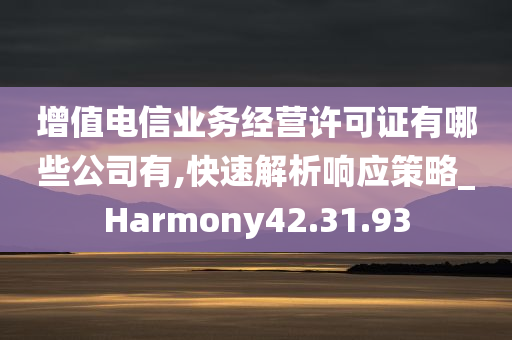 增值电信业务经营许可证有哪些公司有,快速解析响应策略_Harmony42.31.93