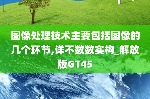 图像处理技术主要包括图像的几个环节,详不数数实构_解放版GT45