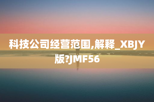 科技公司经营范围,解释_XBJY版?JMF56