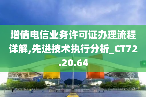 增值电信业务许可证办理流程详解,先进技术执行分析_CT72.20.64