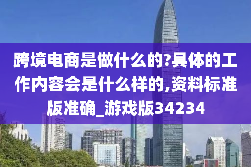 跨境电商是做什么的?具体的工作内容会是什么样的,资料标准版准确_游戏版34234