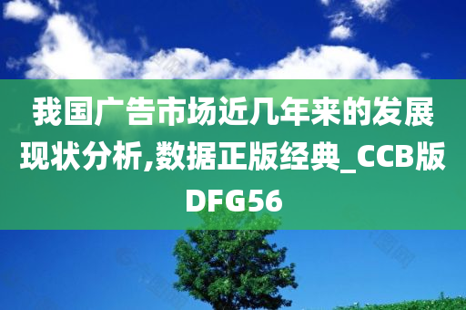 我国广告市场近几年来的发展现状分析,数据正版经典_CCB版DFG56