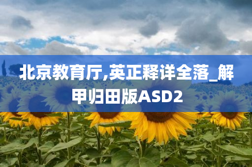 北京教育厅,英正释详全落_解甲归田版ASD2