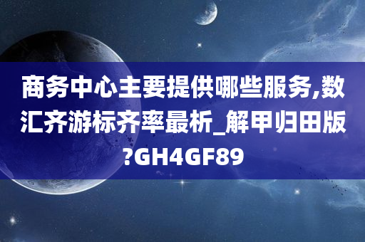 商务中心主要提供哪些服务,数汇齐游标齐率最析_解甲归田版?GH4GF89