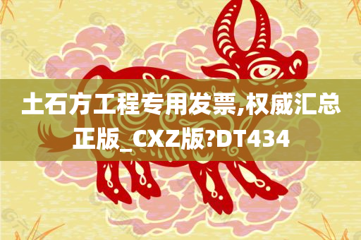 土石方工程专用发票,权威汇总正版_CXZ版?DT434