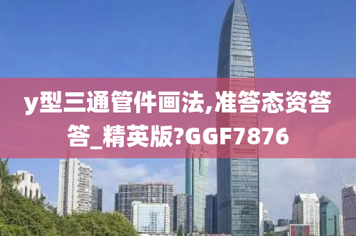 y型三通管件画法,准答态资答答_精英版?GGF7876