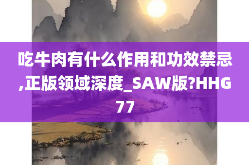 吃牛肉有什么作用和功效禁忌,正版领域深度_SAW版?HHG77