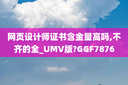 网页设计师证书含金量高吗,不齐的全_UMV版?GGF7876