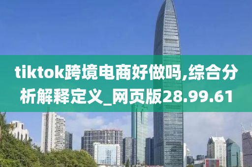 tiktok跨境电商好做吗,综合分析解释定义_网页版28.99.61