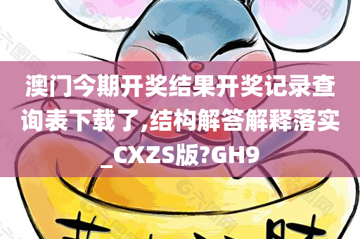 澳门今期开奖结果开奖记录查询表下载了,结构解答解释落实_CXZS版?GH9