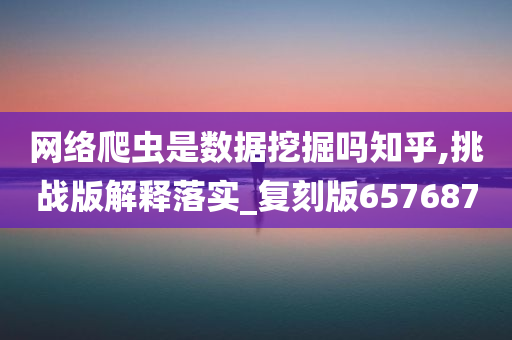 网络爬虫是数据挖掘吗知乎,挑战版解释落实_复刻版657687