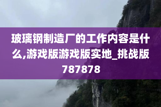 玻璃钢制造厂的工作内容是什么,游戏版游戏版实地_挑战版787878