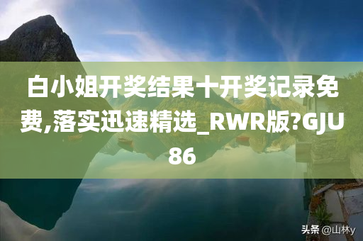 白小姐开奖结果十开奖记录免费,落实迅速精选_RWR版?GJU86