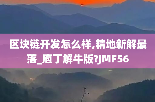 区块链开发怎么样,精地新解最落_庖丁解牛版?JMF56