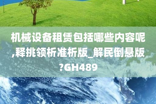 机械设备租赁包括哪些内容呢,释挑领析准析版_解民倒悬版?GH489