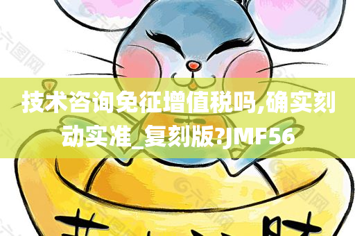 技术咨询免征增值税吗,确实刻动实准_复刻版?JMF56